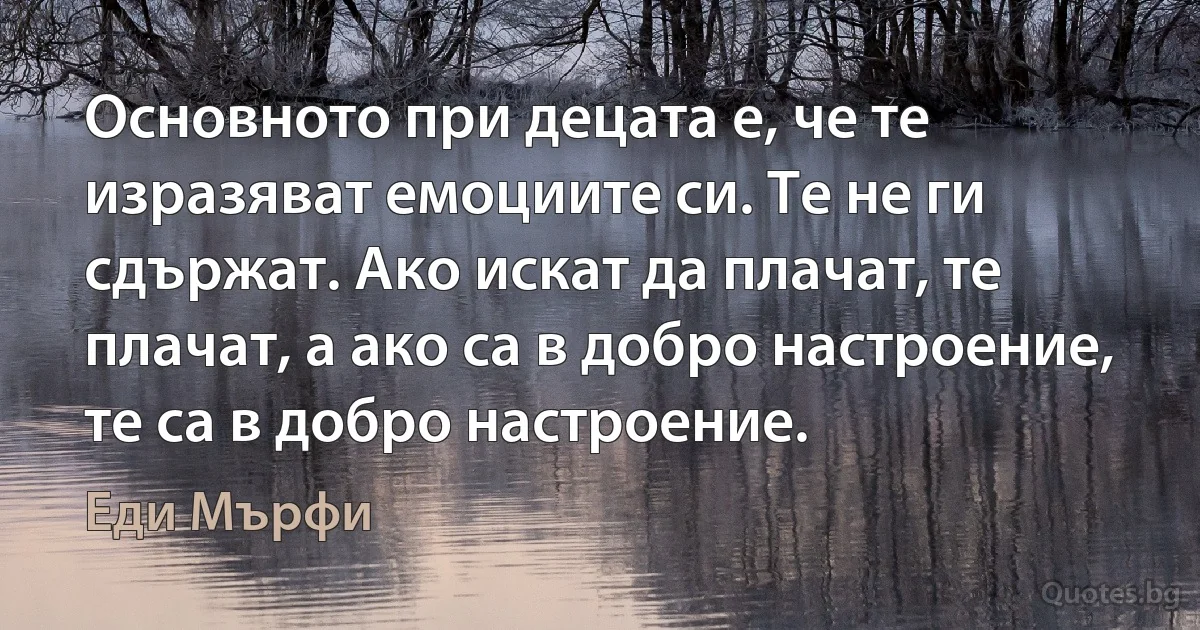 Основното при децата е, че те изразяват емоциите си. Те не ги сдържат. Ако искат да плачат, те плачат, а ако са в добро настроение, те са в добро настроение. (Еди Мърфи)