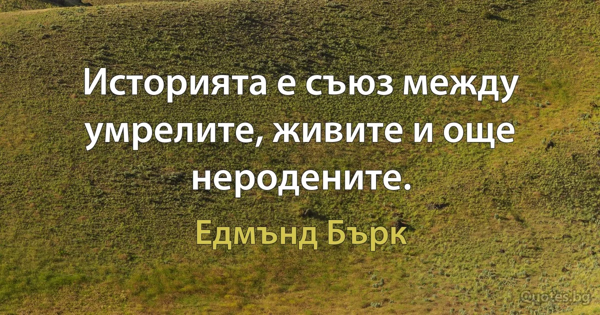 Историята е съюз между умрелите, живите и още неродените. (Едмънд Бърк)