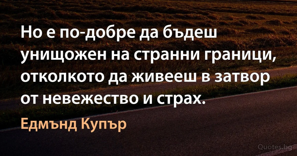 Но е по-добре да бъдеш унищожен на странни граници, отколкото да живееш в затвор от невежество и страх. (Едмънд Купър)