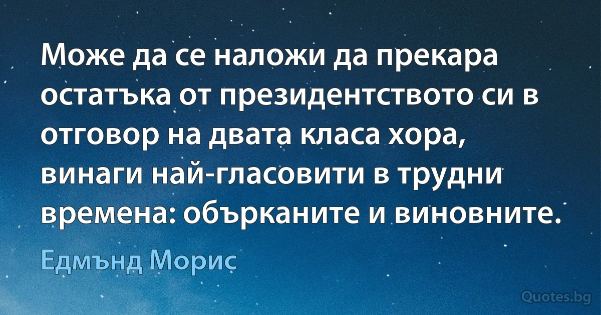 Може да се наложи да прекара остатъка от президентството си в отговор на двата класа хора, винаги най-гласовити в трудни времена: обърканите и виновните. (Едмънд Морис)