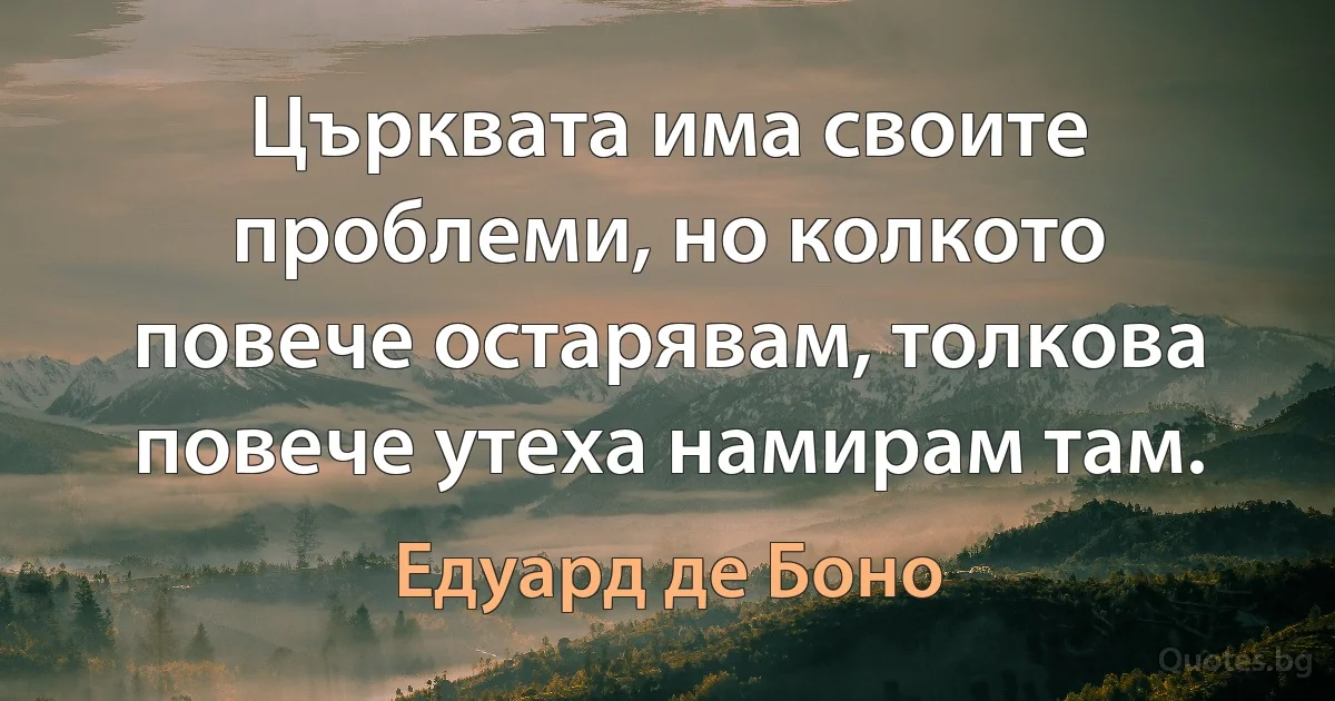 Църквата има своите проблеми, но колкото повече остарявам, толкова повече утеха намирам там. (Едуард де Боно)