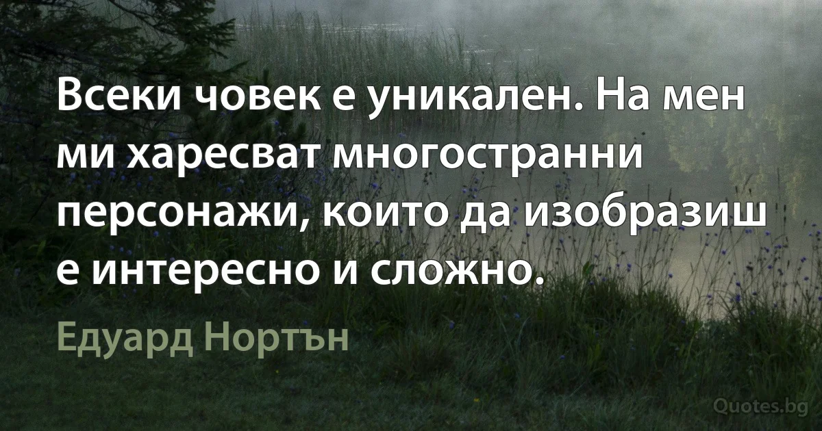 Всеки човек е уникален. На мен ми харесват многостранни персонажи, които да изобразиш е интересно и сложно. (Едуард Нортън)