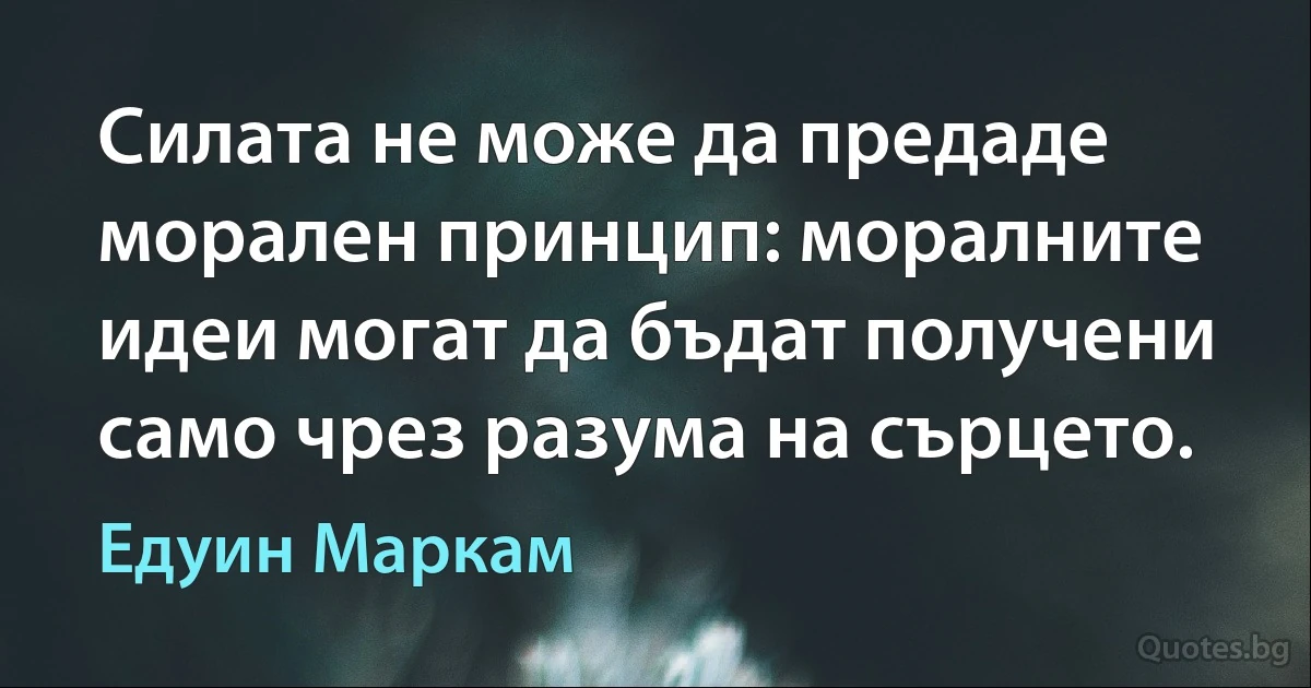 Силата не може да предаде морален принцип: моралните идеи могат да бъдат получени само чрез разума на сърцето. (Едуин Маркам)