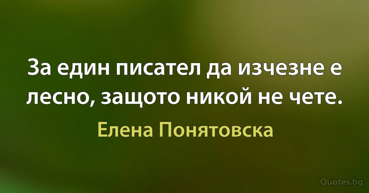 За един писател да изчезне е лесно, защото никой не чете. (Елена Понятовска)