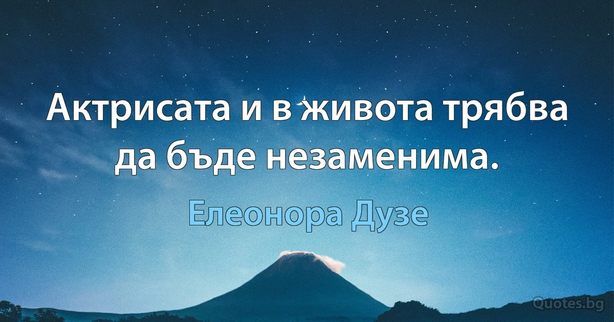 Актрисата и в живота трябва да бъде незаменима. (Елеонора Дузе)