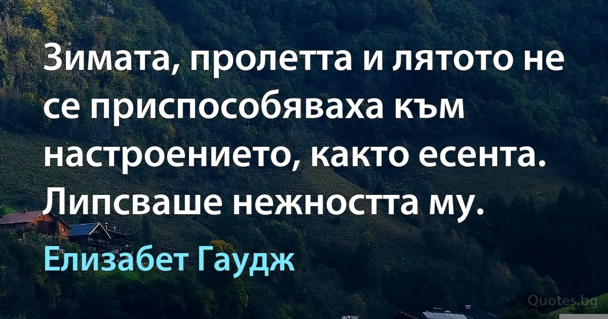 Зимата, пролетта и лятото не се приспособяваха към настроението, както есента. Липсваше нежността му. (Елизабет Гаудж)