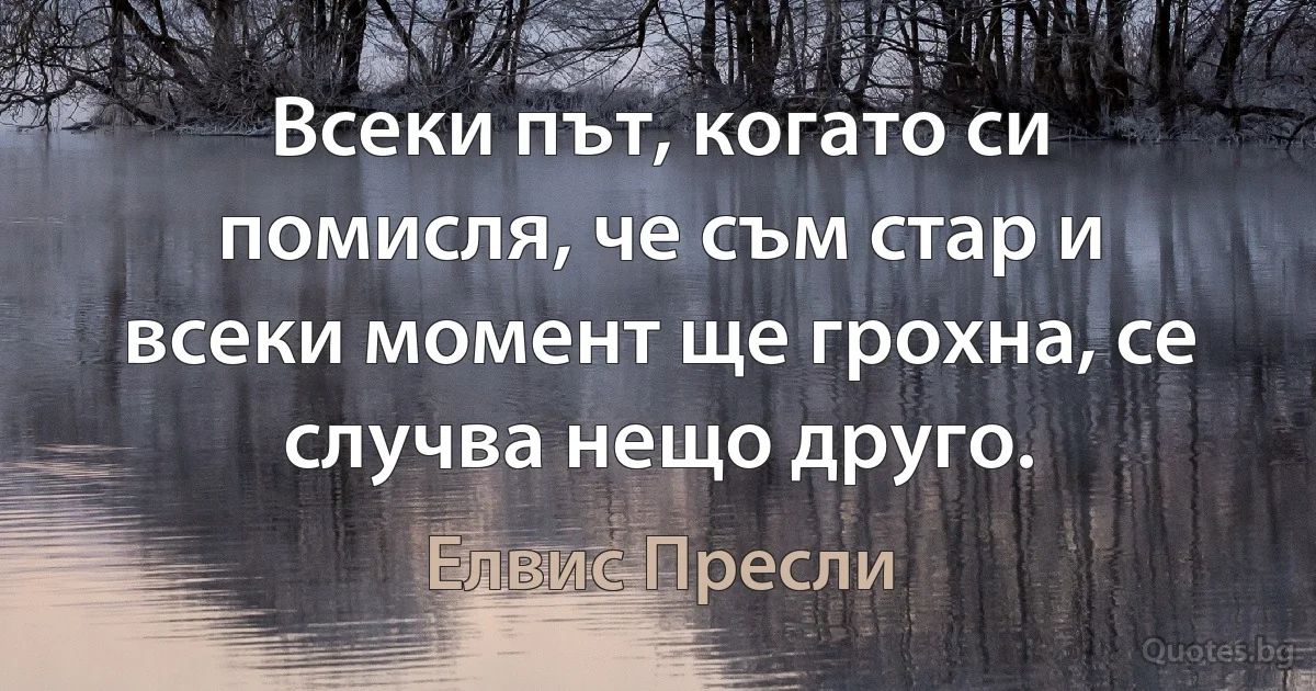 Всеки път, когато си помисля, че съм стар и всеки момент ще грохна, се случва нещо друго. (Елвис Пресли)