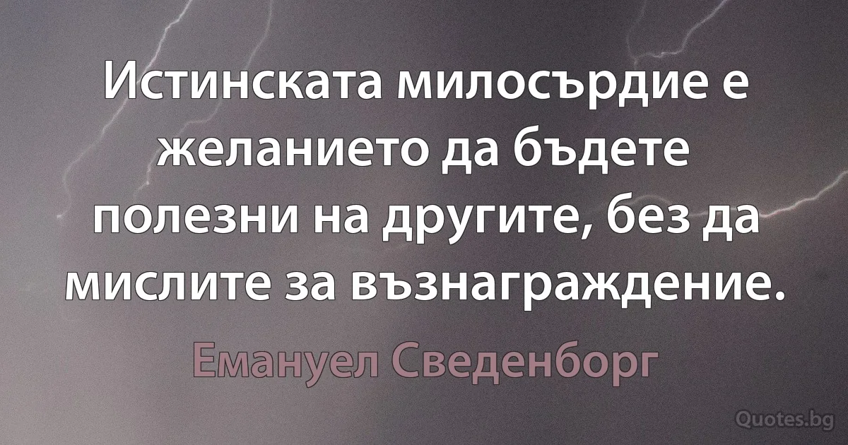 Истинската милосърдие е желанието да бъдете полезни на другите, без да мислите за възнаграждение. (Емануел Сведенборг)