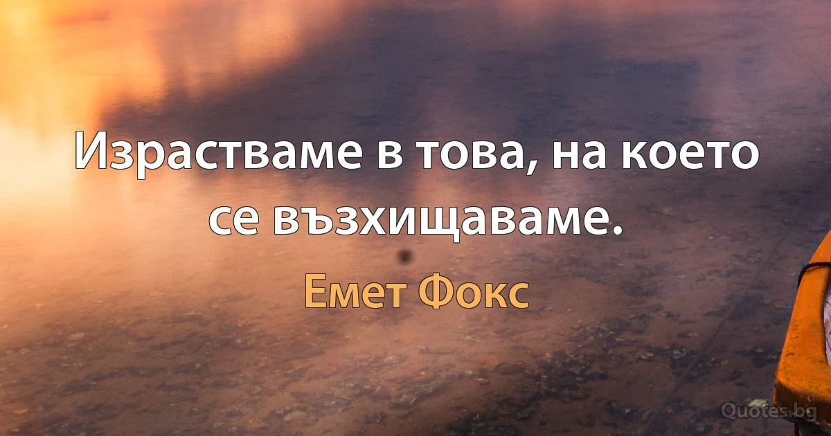 Израстваме в това, на което се възхищаваме. (Емет Фокс)