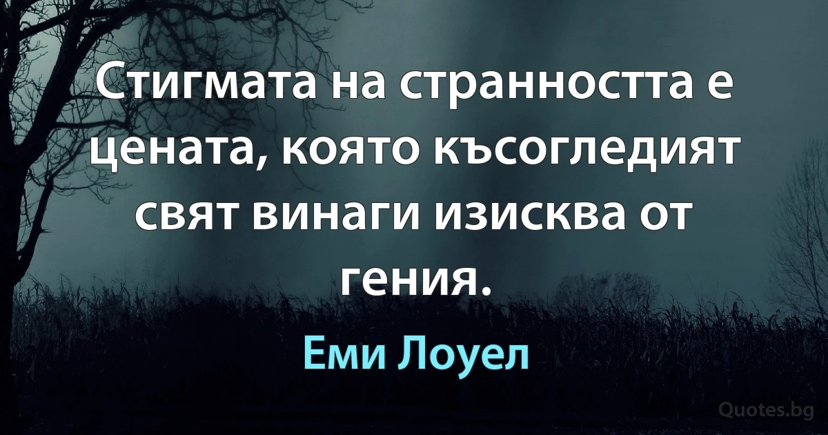 Стигмата на странността е цената, която късогледият свят винаги изисква от гения. (Еми Лоуел)