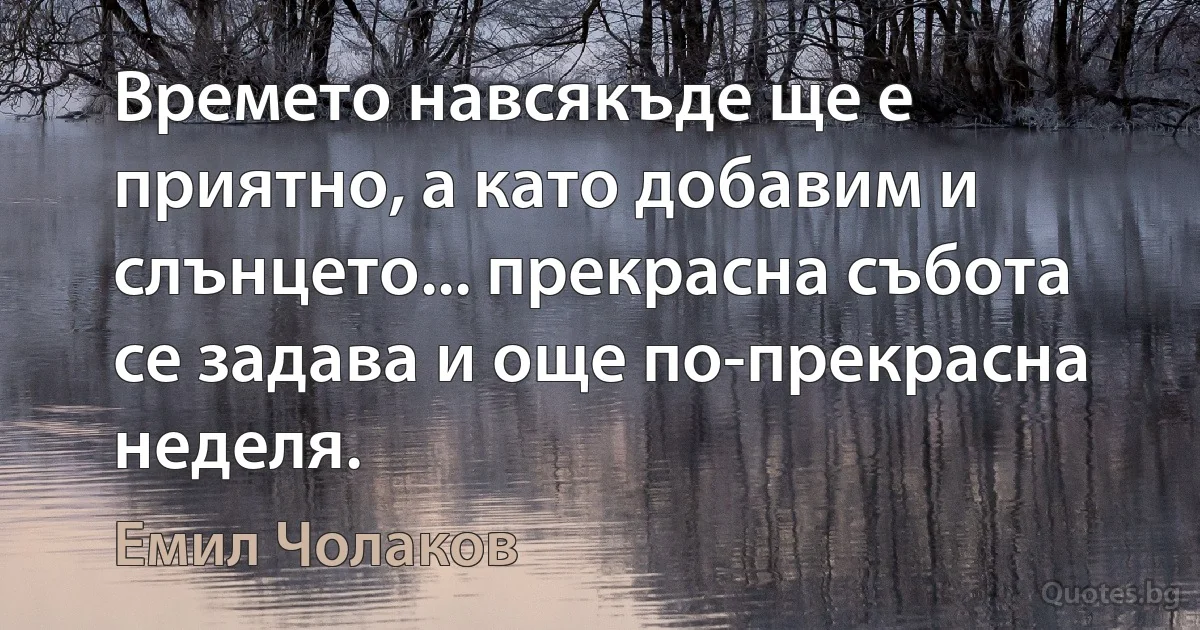 Времето навсякъде ще е приятно, а като добавим и слънцето... прекрасна събота се задава и още по-прекрасна неделя. (Емил Чолаков)