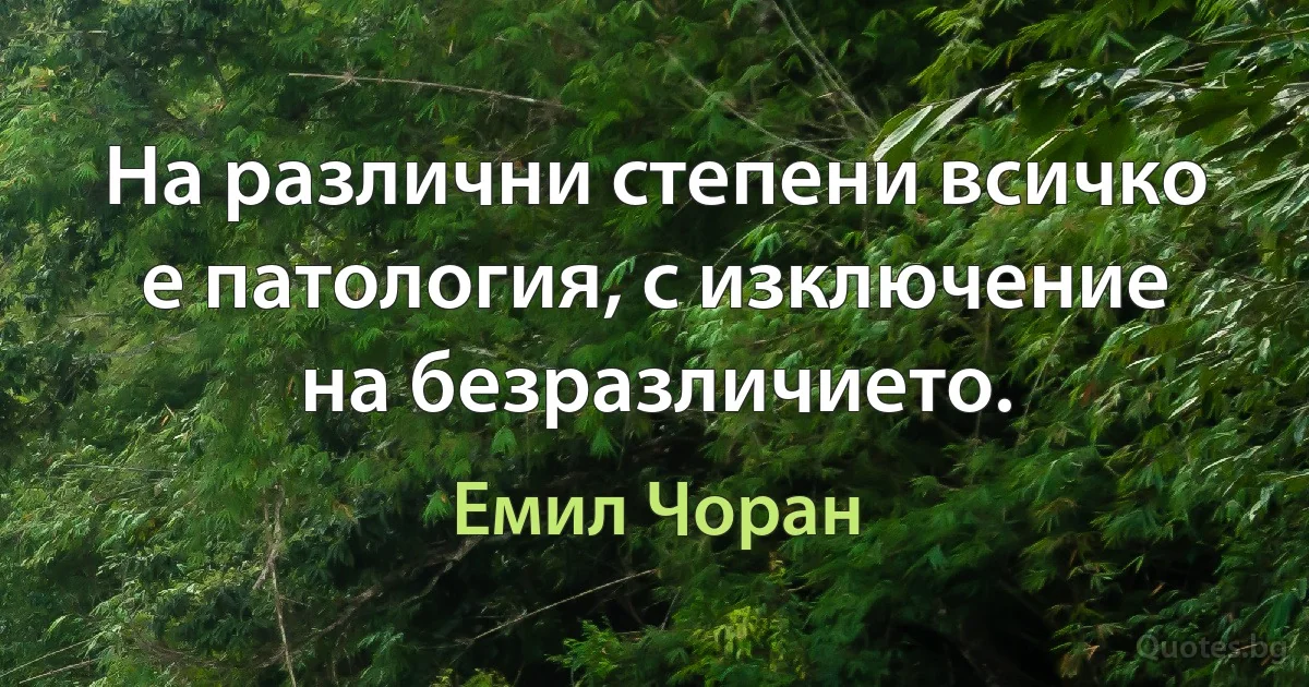 На различни степени всичко е патология, с изключение на безразличието. (Емил Чоран)