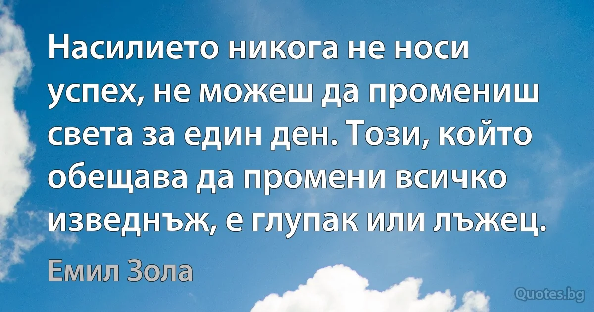 Насилието никога не носи успех, не можеш да промениш света за един ден. Този, който обещава да промени всичко изведнъж, е глупак или лъжец. (Емил Зола)