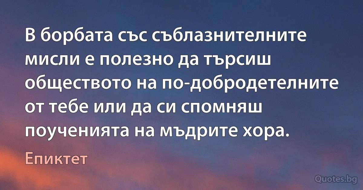 В борбата със съблазнителните мисли е полезно да търсиш обществото на по-добродетелните от тебе или да си спомняш поученията на мъдрите хора. (Епиктет)