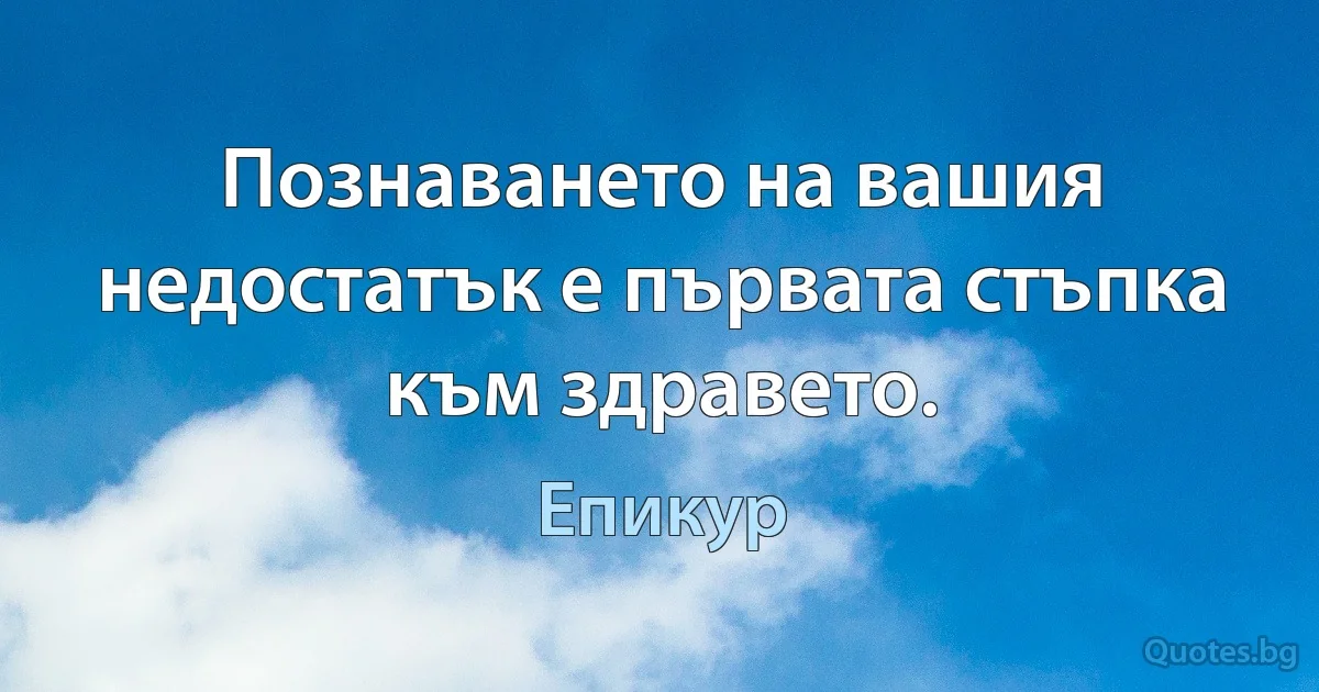 Познаването на вашия недостатък е първата стъпка към здравето. (Епикур)