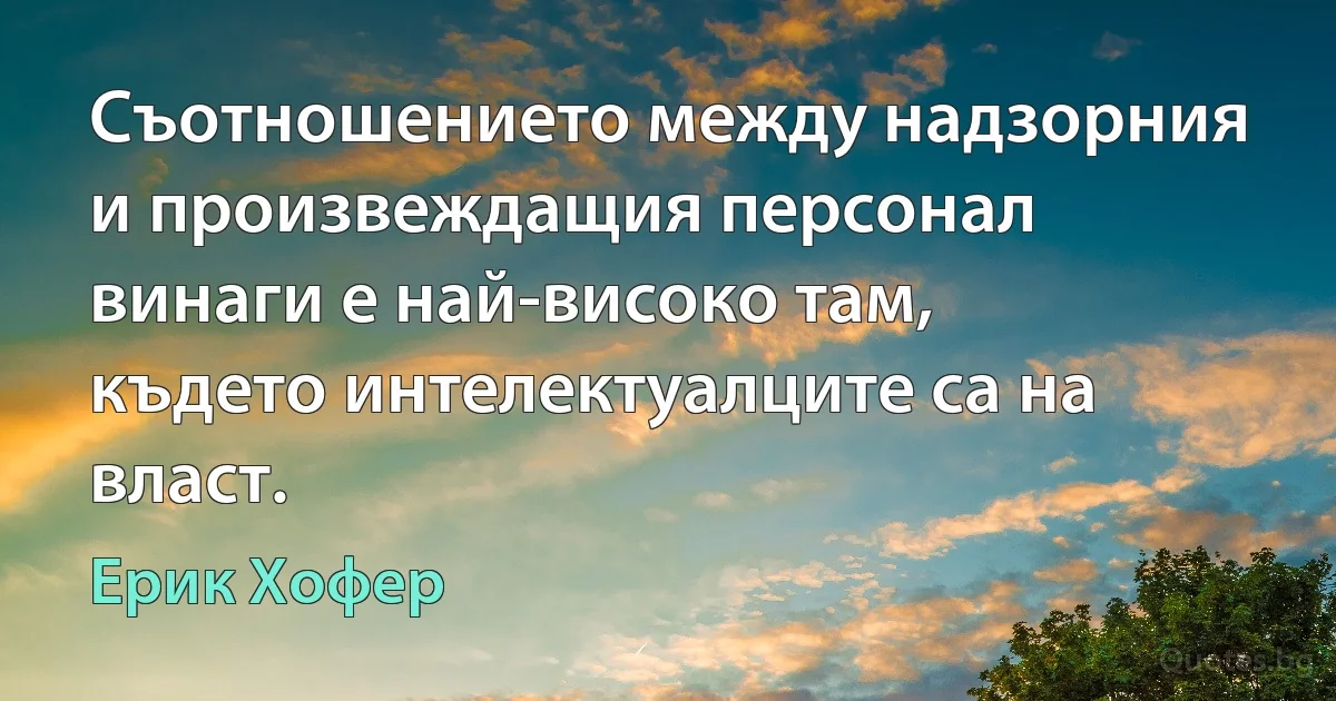 Съотношението между надзорния и произвеждащия персонал винаги е най-високо там, където интелектуалците са на власт. (Ерик Хофер)