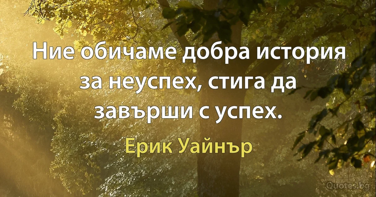 Ние обичаме добра история за неуспех, стига да завърши с успех. (Ерик Уайнър)