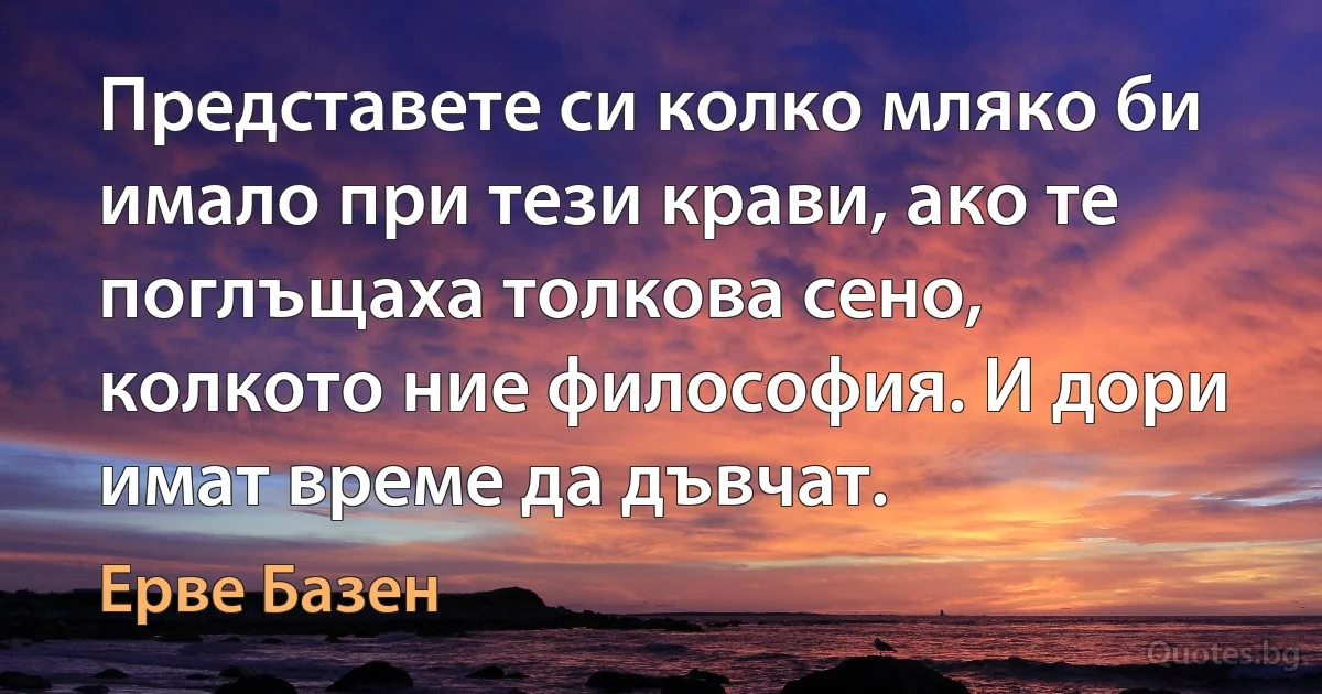 Представете си колко мляко би имало при тези крави, ако те поглъщаха толкова сено, колкото ние философия. И дори имат време да дъвчат. (Ерве Базен)