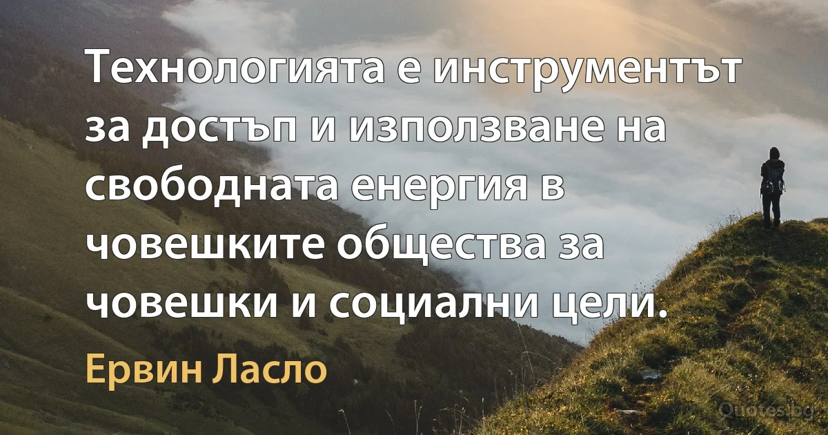 Технологията е инструментът за достъп и използване на свободната енергия в човешките общества за човешки и социални цели. (Ервин Ласло)