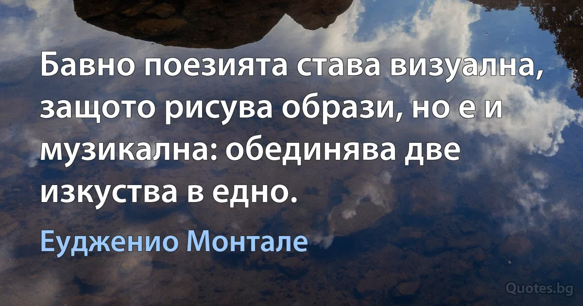 Бавно поезията става визуална, защото рисува образи, но е и музикална: обединява две изкуства в едно. (Еудженио Монтале)