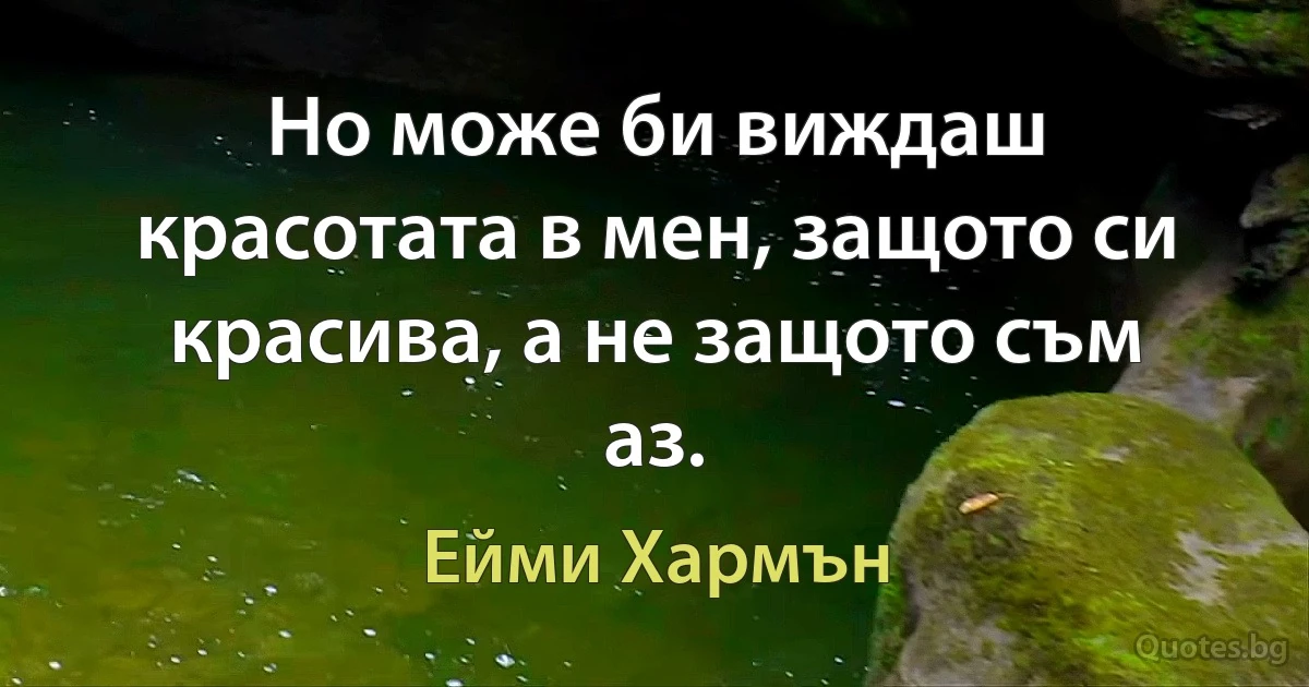 Но може би виждаш красотата в мен, защото си красива, а не защото съм аз. (Ейми Хармън)