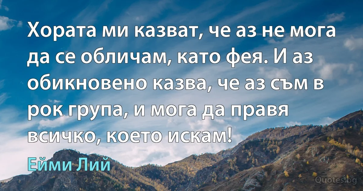 Хората ми казват, че аз не мога да се обличам, като фея. И аз обикновено казва, че аз съм в рок група, и мога да правя всичко, което искам! (Ейми Лий)