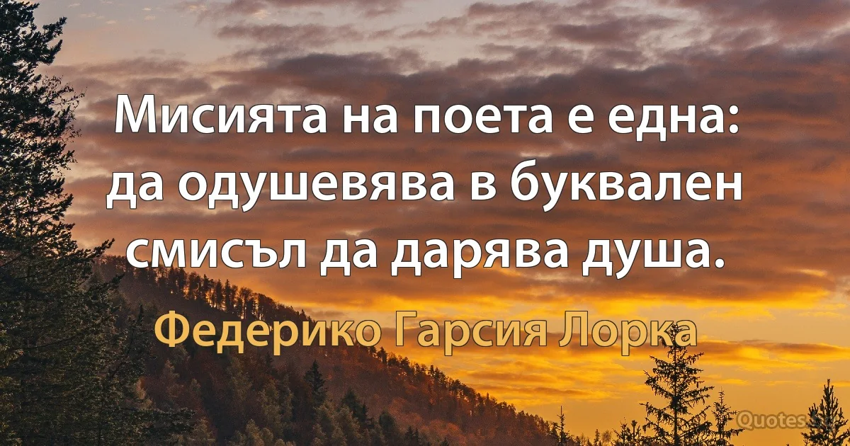 Мисията на поета е една: да одушевява в буквален смисъл да дарява душа. (Федерико Гарсия Лорка)