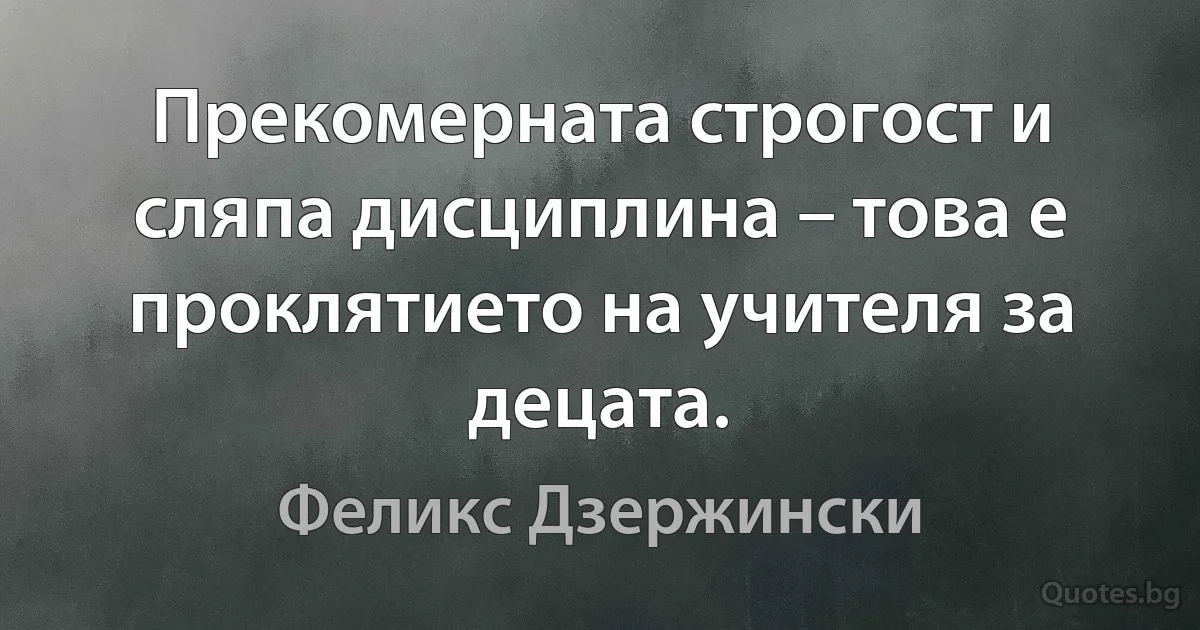 Прекомерната строгост и сляпа дисциплина – това е проклятието на учителя за децата. (Феликс Дзержински)