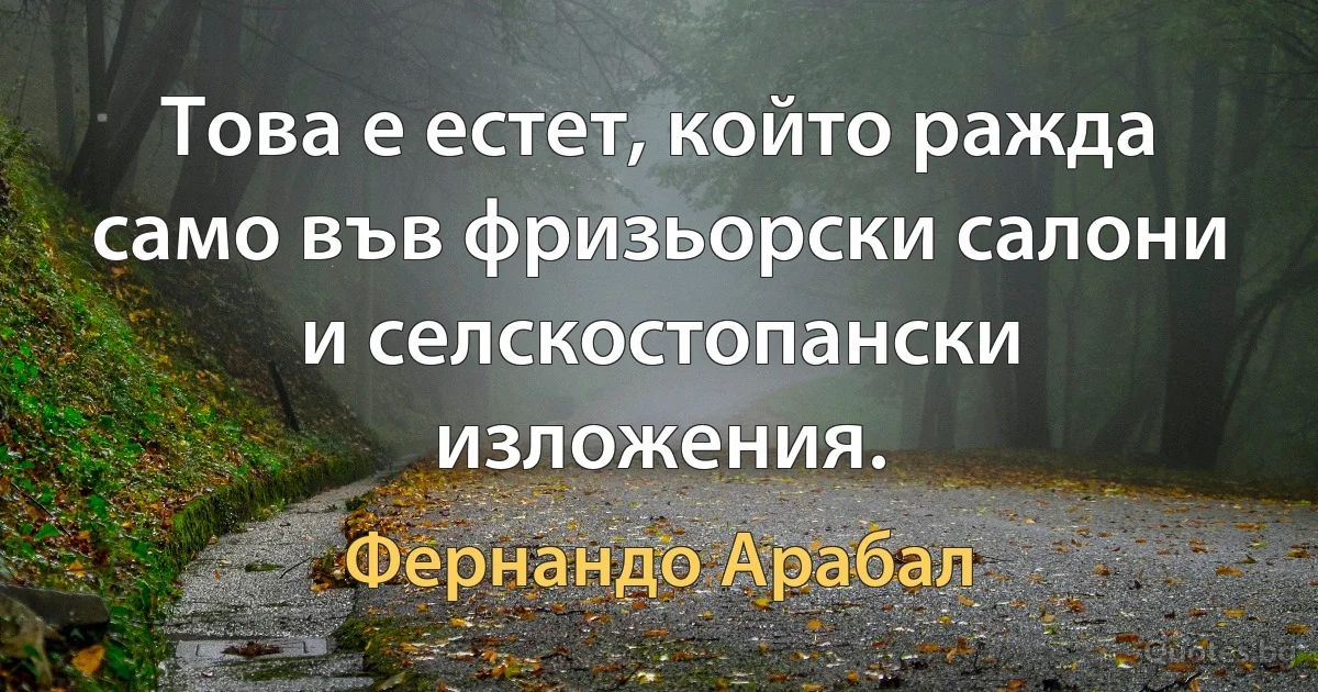 Това е естет, който ражда само във фризьорски салони и селскостопански изложения. (Фернандо Арабал)