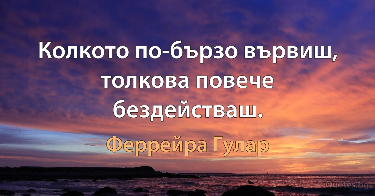 Колкото по-бързо вървиш, толкова повече бездействаш. (Феррейра Гулар)