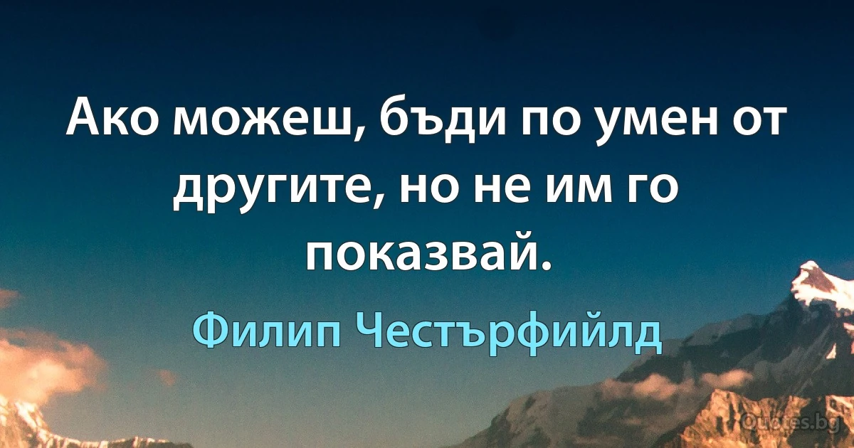 Ако можеш, бъди по умен от другите, но не им го показвай. (Филип Честърфийлд)