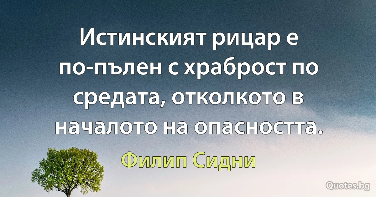 Истинският рицар е по-пълен с храброст по средата, отколкото в началото на опасността. (Филип Сидни)