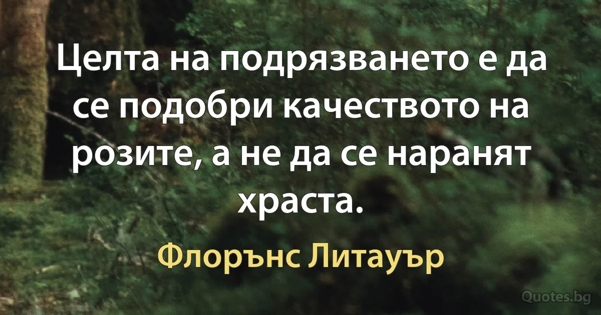 Целта на подрязването е да се подобри качеството на розите, а не да се наранят храста. (Флорънс Литауър)