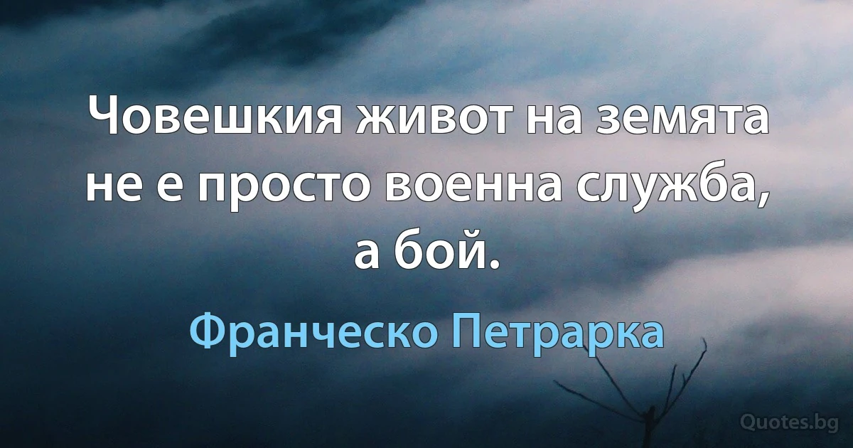 Човешкия живот на земята не е просто военна служба, а бой. (Франческо Петрарка)