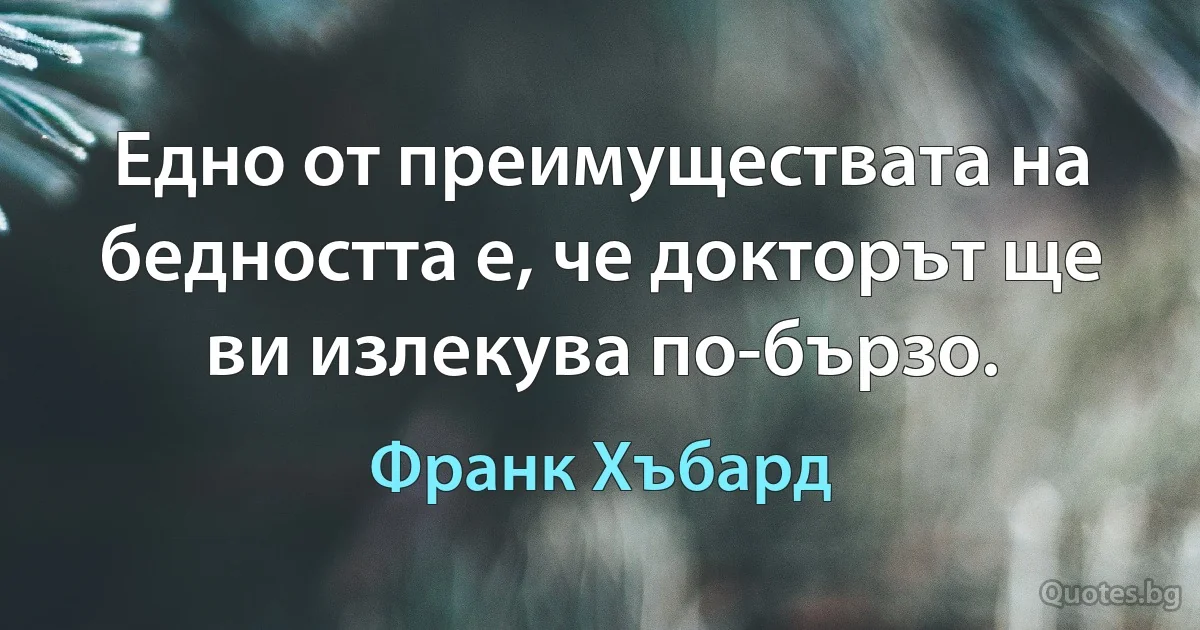 Едно от преимуществата на бедността е, че докторът ще ви излекува по-бързо. (Франк Хъбард)