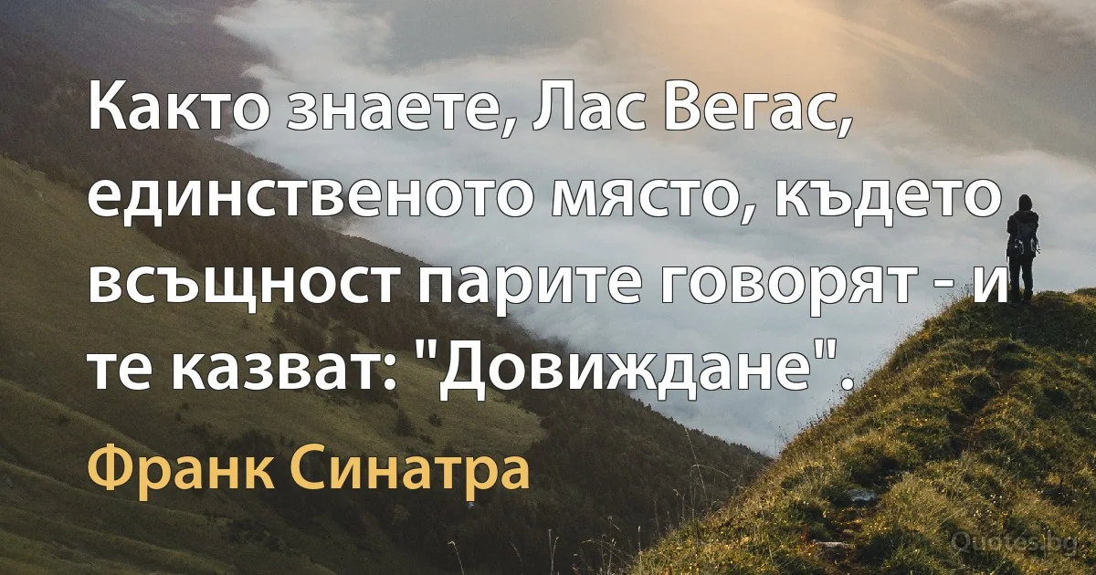 Както знаете, Лас Вегас, единственото място, където всъщност парите говорят - и те казват: "Довиждане". (Франк Синатра)