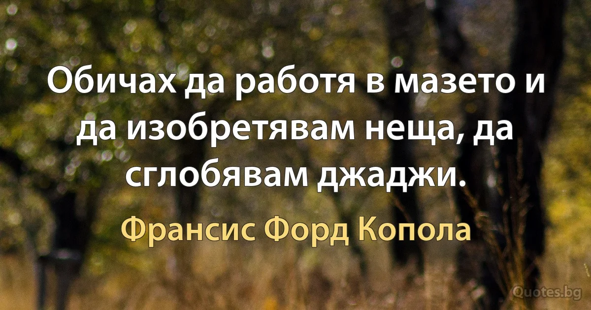 Обичах да работя в мазето и да изобретявам неща, да сглобявам джаджи. (Франсис Форд Копола)