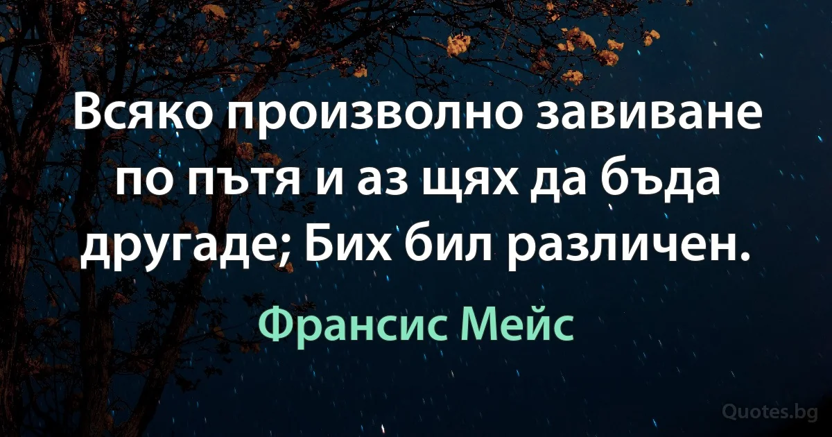 Всяко произволно завиване по пътя и аз щях да бъда другаде; Бих бил различен. (Франсис Мейс)