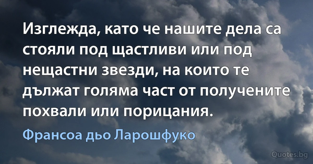 Изглежда, като че нашите дела са стояли под щастливи или под нещастни звезди, на които те дължат голяма част от получените похвали или порицания. (Франсоа дьо Ларошфуко)