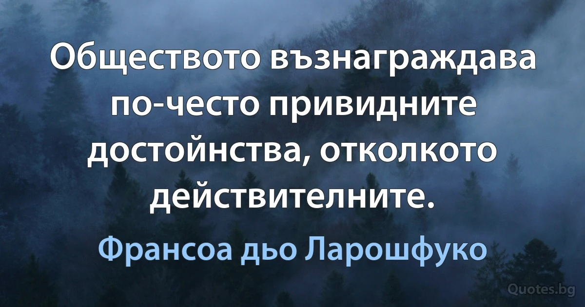 Обществото възнаграждава по-често привидните достойнства, отколкото действителните. (Франсоа дьо Ларошфуко)