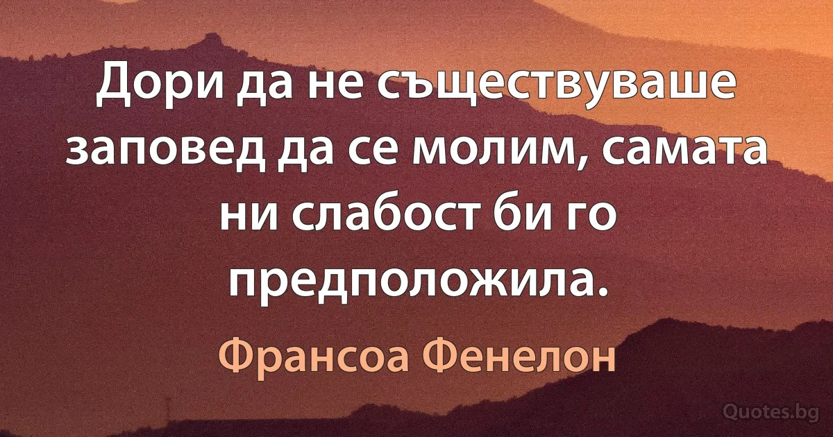 Дори да не съществуваше заповед да се молим, самата ни слабост би го предположила. (Франсоа Фенелон)