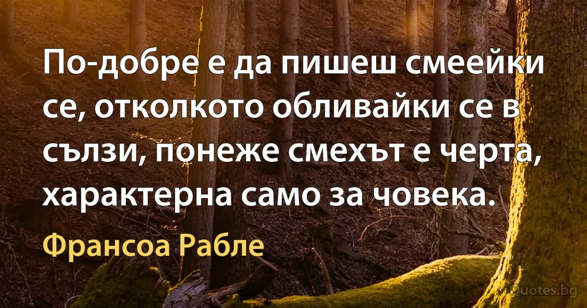 По-добре е да пишеш смеейки се, отколкото обливайки се в сълзи, понеже смехът е черта, характерна само за човека. (Франсоа Рабле)