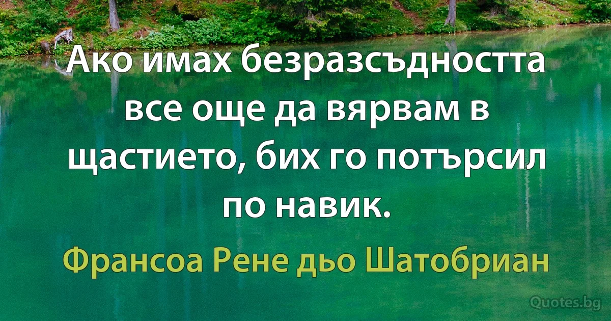 Ако имах безразсъдността все още да вярвам в щастието, бих го потърсил по навик. (Франсоа Рене дьо Шатобриан)