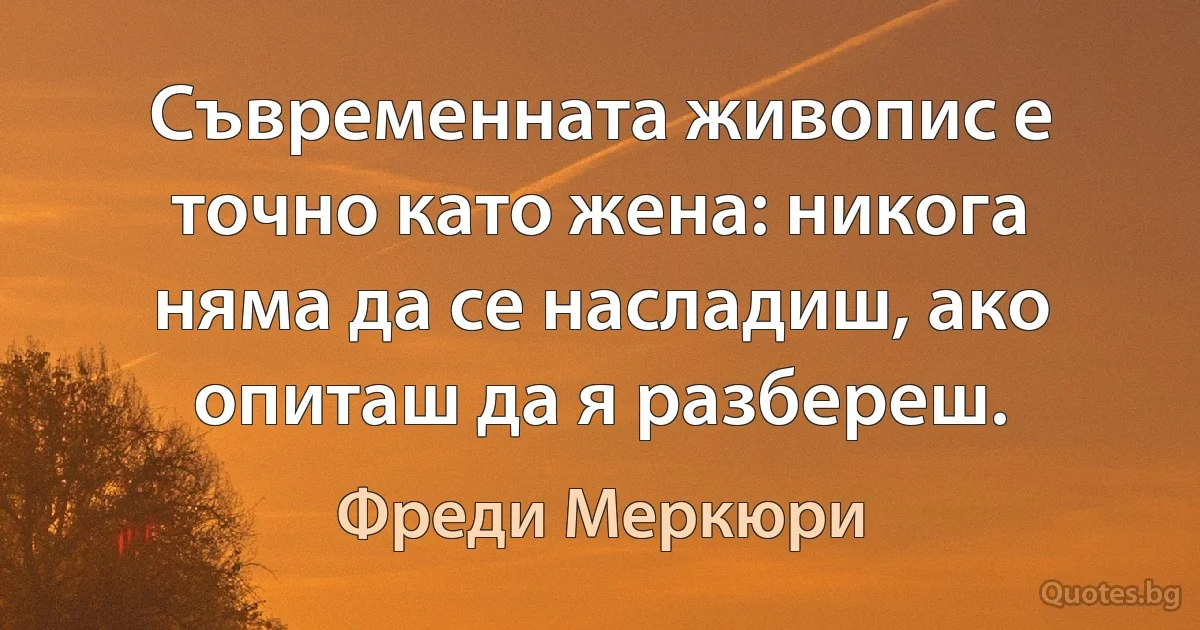 Съвременната живопис е точно като жена: никога няма да се насладиш, ако опиташ да я разбереш. (Фреди Меркюри)