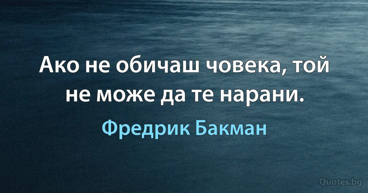 Ако не обичаш човека, той не може да те нарани. (Фредрик Бакман)