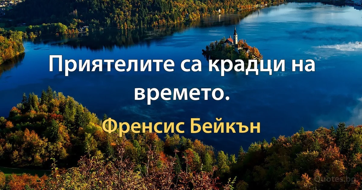 Приятелите са крадци на времето. (Френсис Бейкън)