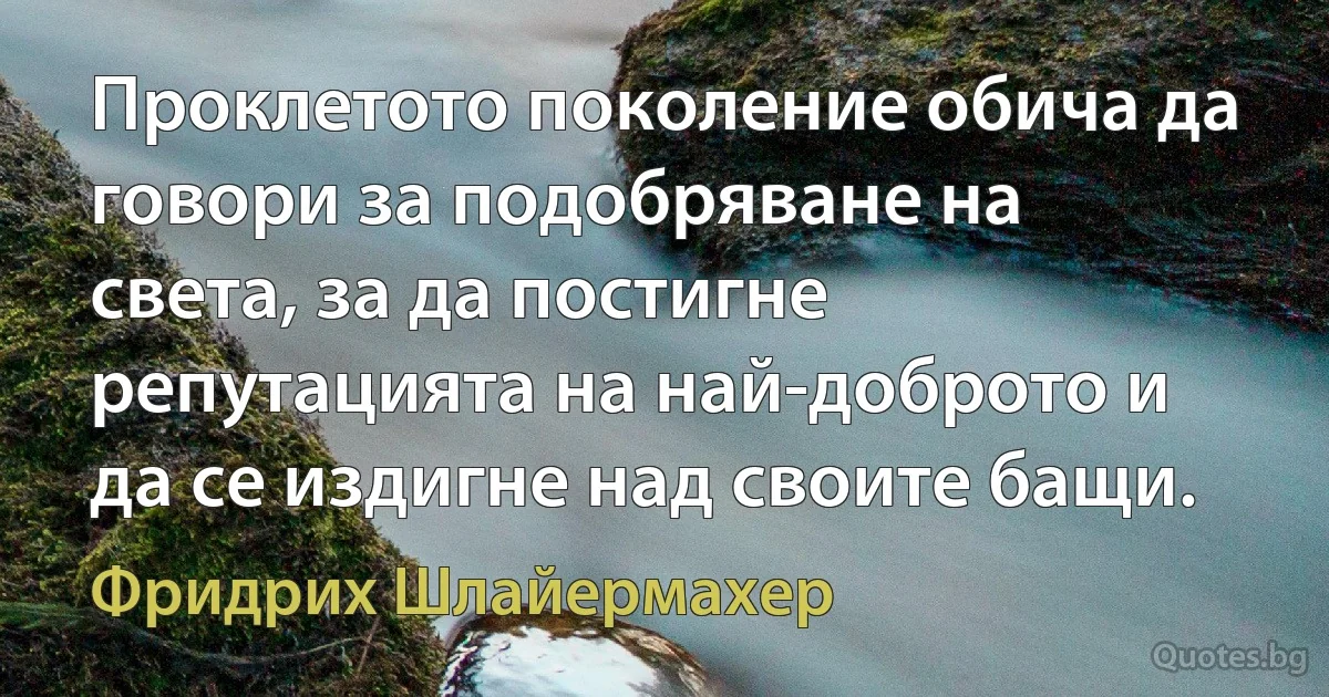 Проклетото поколение обича да говори за подобряване на света, за да постигне репутацията на най-доброто и да се издигне над своите бащи. (Фридрих Шлайермахер)