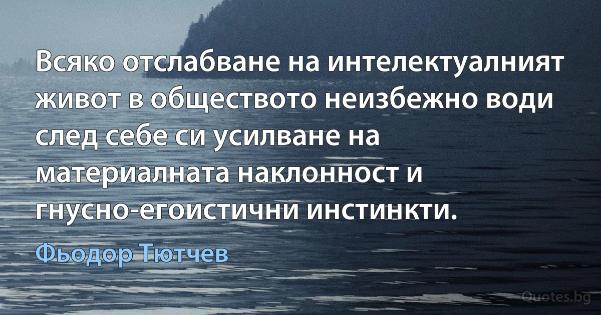 Всяко отслабване на интелектуалният живот в обществото неизбежно води след себе си усилване на материалната наклонност и гнусно-егоистични инстинкти. (Фьодор Тютчев)