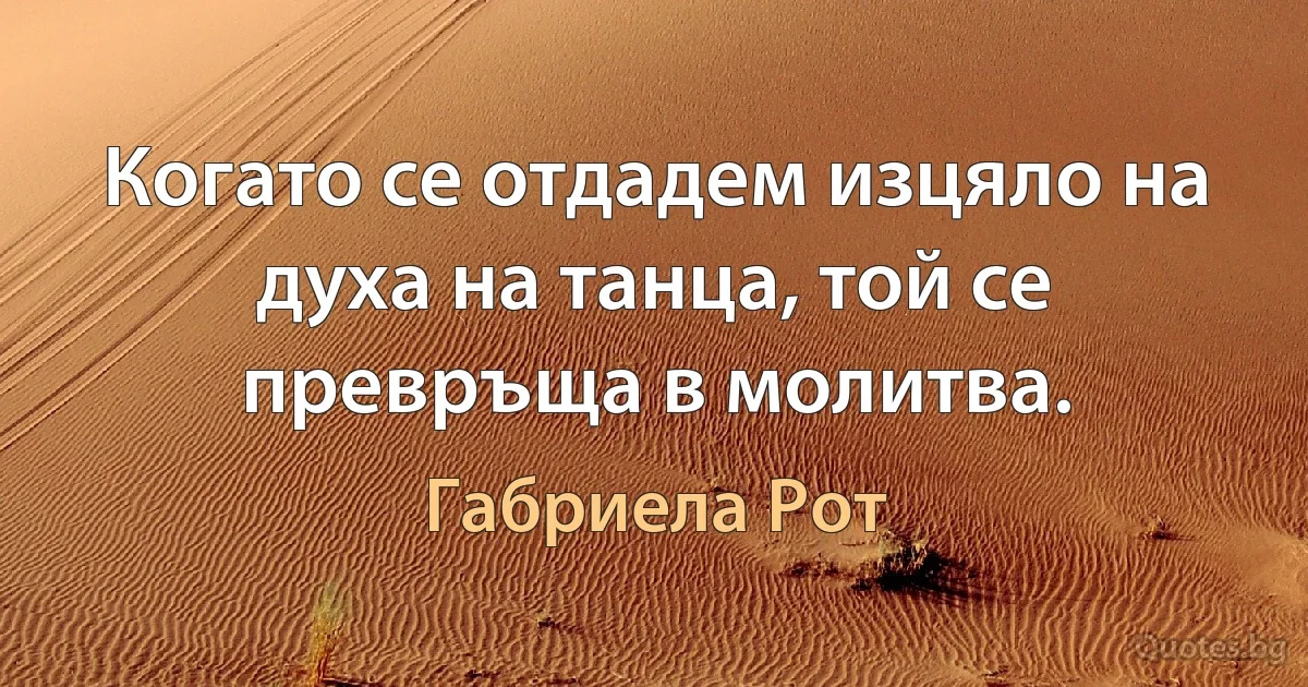 Когато се отдадем изцяло на духа на танца, той се превръща в молитва. (Габриела Рот)