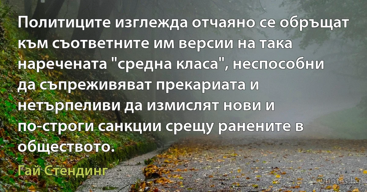 Политиците изглежда отчаяно се обръщат към съответните им версии на така наречената "средна класа", неспособни да съпреживяват прекариата и нетърпеливи да измислят нови и по-строги санкции срещу ранените в обществото. (Гай Стендинг)